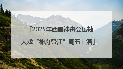 2025年西塞神舟会压轴大戏“神舟登江”周五上演
