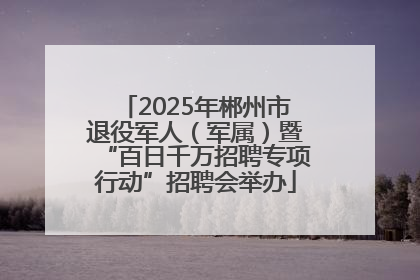 2025年郴州市退役军人（军属）暨“百日千万招聘专项行动”招聘会举办