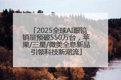 2025全球AI眼镜销量预破550万台，苹果/三星/微美全息新品引领科技新潮流