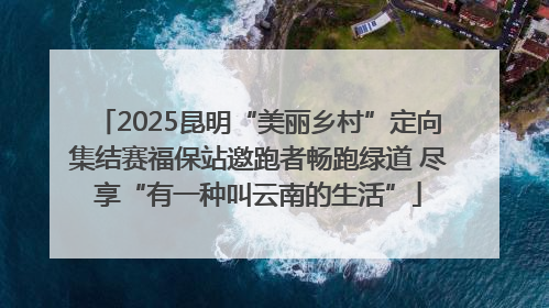 2025昆明“美丽乡村”定向集结赛福保站邀跑者畅跑绿道 尽享“有一种叫云南的生活”