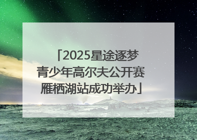 2025星途逐梦青少年高尔夫公开赛雁栖湖站成功举办
