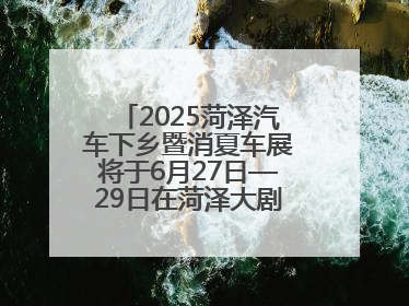 2025菏泽汽车下乡暨消夏车展将于6月27日—29日在菏泽大剧院广场举办
