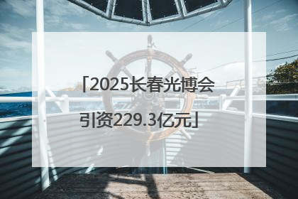2025长春光博会引资229.3亿元