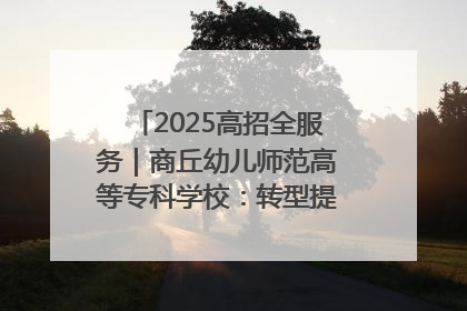2025高招全服务｜商丘幼儿师范高等专科学校：转型提质谋发展 全力推进高水平综合性应用型高等专科学校建设