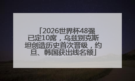 2026世界杯48强已定10席，乌兹别克斯坦创造历史首次晋级，约旦、韩国获出线名额