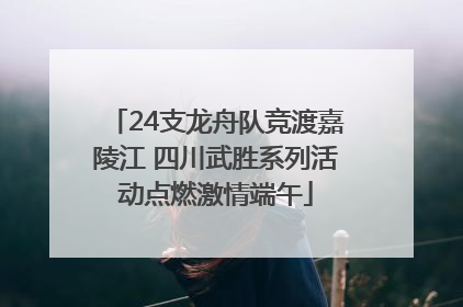 24支龙舟队竞渡嘉陵江 四川武胜系列活动点燃激情端午