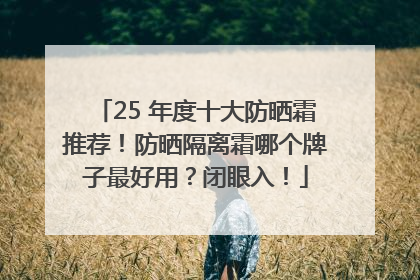 25 年度十大防晒霜推荐！防晒隔离霜哪个牌子最好用？闭眼入！