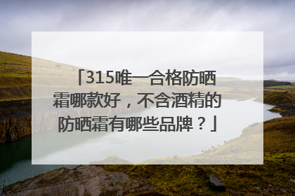 315唯一合格防晒霜哪款好，不含酒精的防晒霜有哪些品牌？