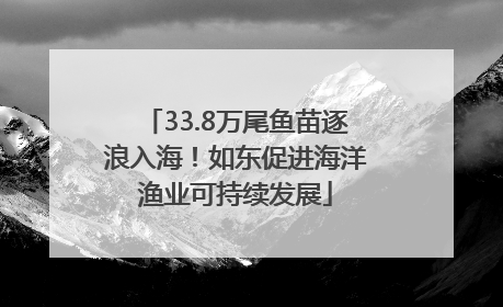 33.8万尾鱼苗逐浪入海！如东促进海洋渔业可持续发展
