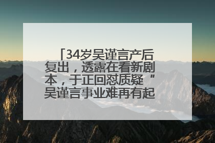 34岁吴谨言产后复出，透露在看新剧本，于正回怼质疑“吴谨言事业难再有起色”：女人在任何年纪都有她的光彩