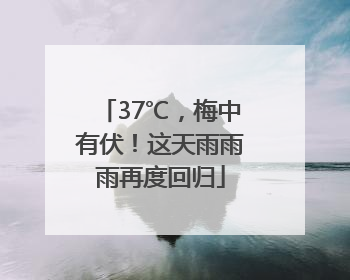 37℃，梅中有伏！这天雨雨雨再度回归