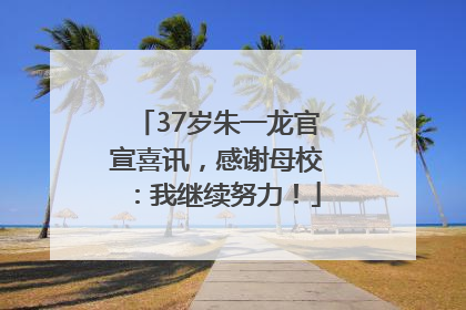 37岁朱一龙官宣喜讯，感谢母校：我继续努力！