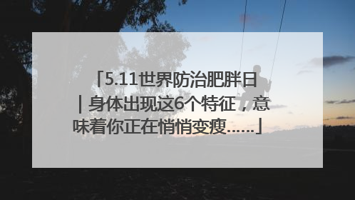 5.11世界防治肥胖日｜身体出现这6个特征，意味着你正在悄悄变瘦……