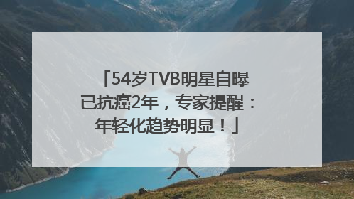 54岁TVB明星自曝已抗癌2年，专家提醒：年轻化趋势明显！