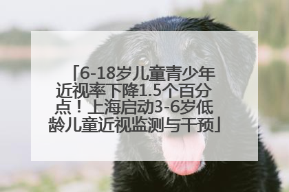 6-18岁儿童青少年近视率下降1.5个百分点！上海启动3-6岁低龄儿童近视监测与干预