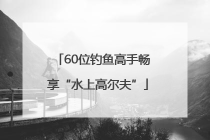 60位钓鱼高手畅享“水上高尔夫”