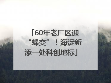 60年老厂区迎“蝶变”！海淀新添一处科创地标