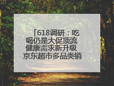 618调研：吃喝仍是大促顶流 健康需求新升级 京东超市多品类销售占比第一