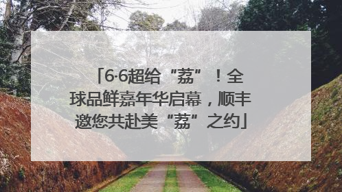 6·6超给“荔”！全球品鲜嘉年华启幕，顺丰邀您共赴美“荔”之约