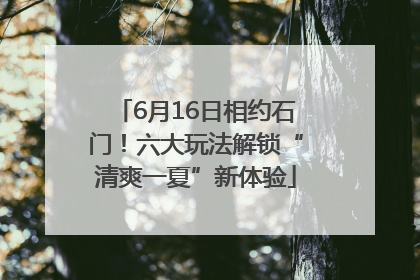 6月16日相约石门！六大玩法解锁“清爽一夏”新体验