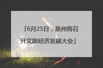 6月25日，泉州将召开文旅经济发展大会