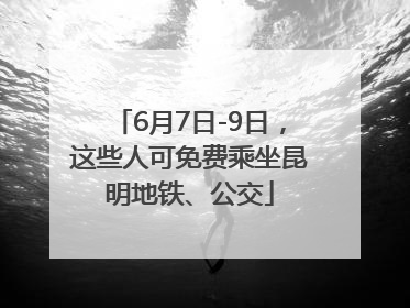 6月7日-9日，这些人可免费乘坐昆明地铁、公交