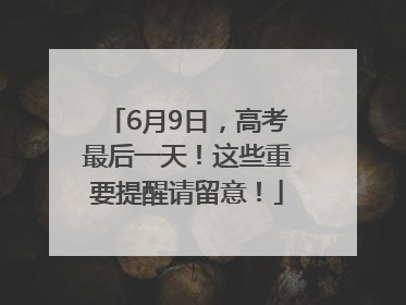 6月9日，高考最后一天！这些重要提醒请留意！