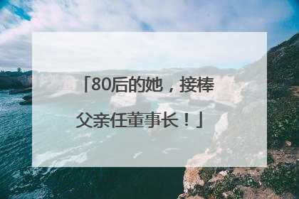 80后的她，接棒父亲任董事长！