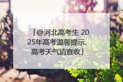 @河北高考生 2025年高考温馨提示、高考天气请查收