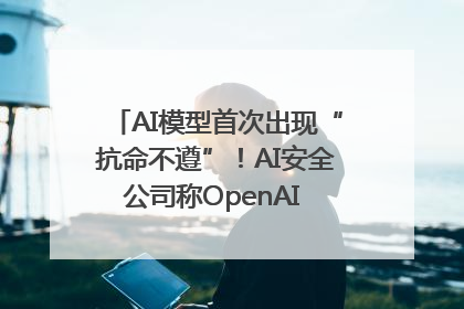 AI模型首次出现“抗命不遵”！AI安全公司称OpenAI o3模型出现异常