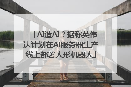 AI造AI？据称英伟达计划在AI服务器生产线上部署人形机器人