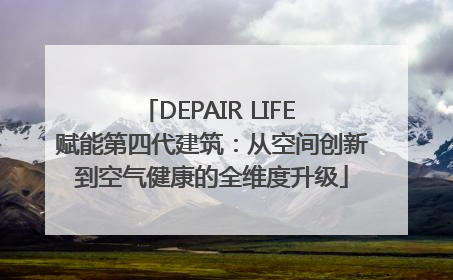 DEPAIR LIFE 赋能第四代建筑：从空间创新到空气健康的全维度升级