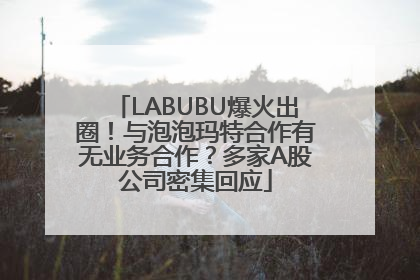 LABUBU爆火出圈！与泡泡玛特合作有无业务合作？多家A股公司密集回应