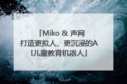 Miko & 声网 打造更拟人、更沉浸的AI儿童教育机器人