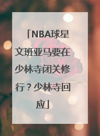 NBA球星文班亚马要在少林寺闭关修行？少林寺回应