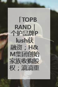 TOPBRAND｜个护品牌Plush获融资；H&M集团创始家族收购股权；滴滴重返巴西外卖市场；香奈儿推出循环材料中心