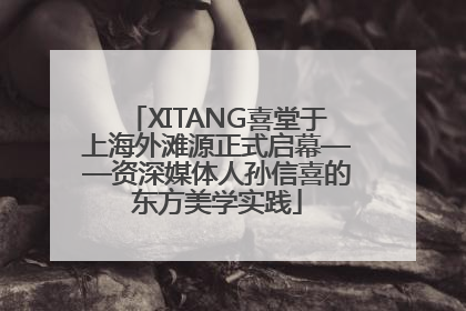XITANG喜堂于上海外滩源正式启幕——资深媒体人孙信喜的东方美学实践